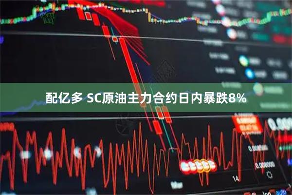配亿多 SC原油主力合约日内暴跌8%