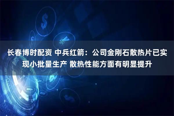 长春博时配资 中兵红箭：公司金刚石散热片已实现小批量生产 散热性能方面有明显提升