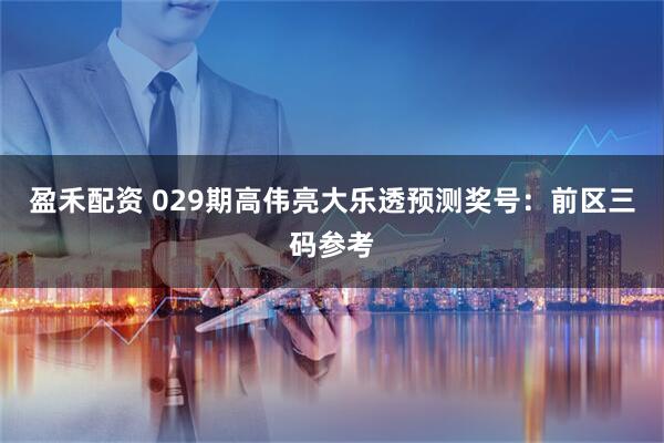 盈禾配资 029期高伟亮大乐透预测奖号:前区三码参考