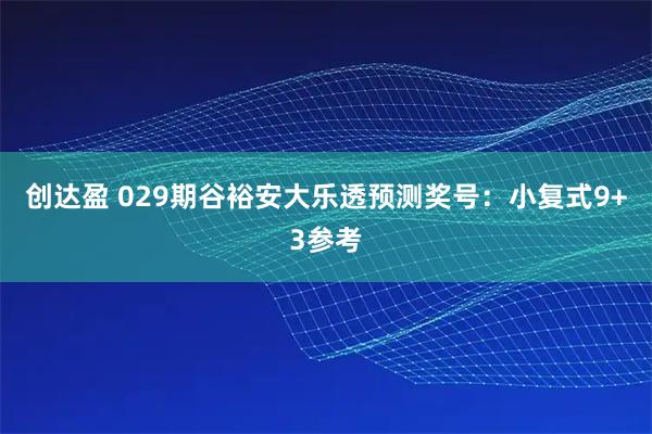 创达盈 029期谷裕安大乐透预测奖号：小复式9+3参考