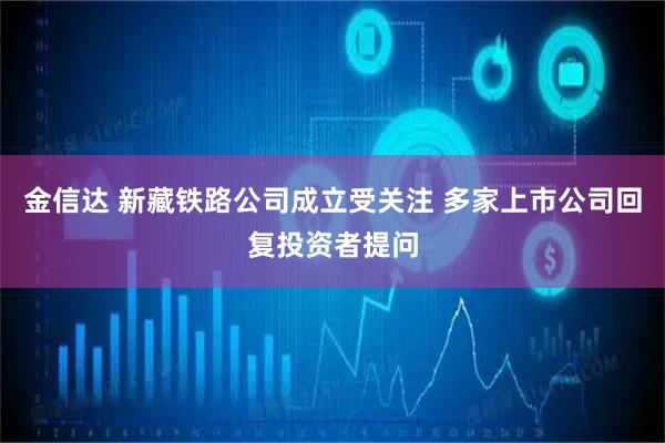 金信达 新藏铁路公司成立受关注 多家上市公司回复投资者提问
