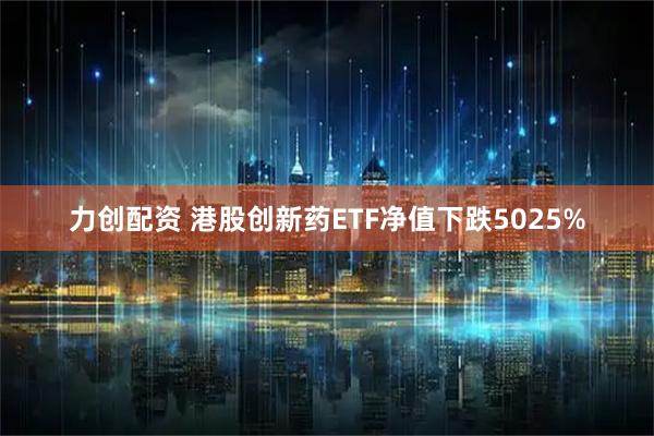 力创配资 港股创新药ETF净值下跌5025%