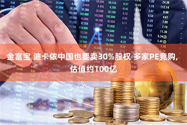 金富宝 迪卡侬中国也要卖30%股权 多家PE竞购, 估值约100亿
