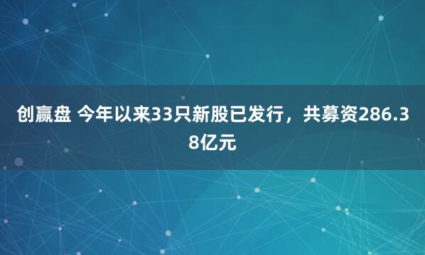 创赢盘 今年以来33只新股已发行，共募资286.38亿元