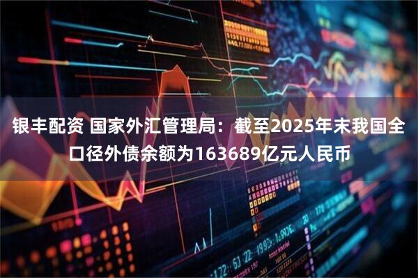 银丰配资 国家外汇管理局：截至2025年末我国全口径外债余额为163689亿元人民币