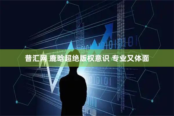 普汇网 鹿晗超绝版权意识 专业又体面