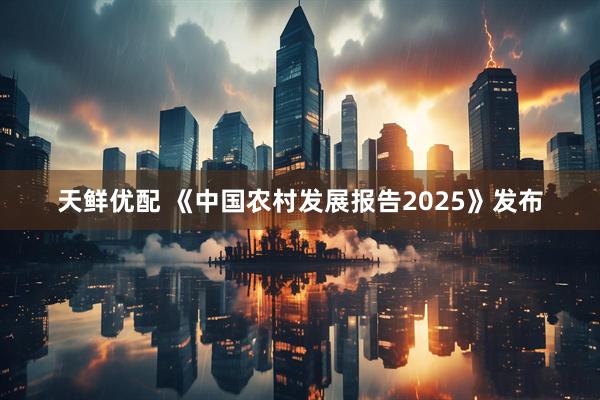 天鲜优配 《中国农村发展报告2025》发布