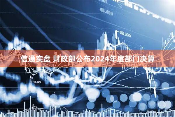 信通实盘 财政部公布2024年度部门决算