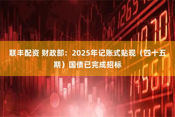 联丰配资 财政部：2025年记账式贴现（四十五期）国债已完成招标