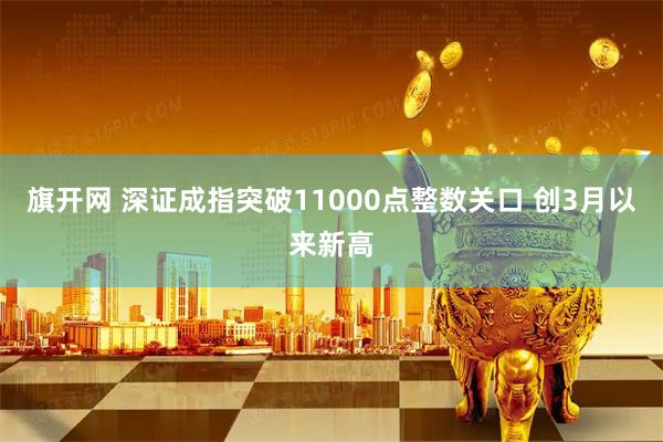 旗开网 深证成指突破11000点整数关口 创3月以来新高