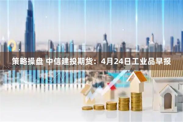 策略操盘 中信建投期货：4月24日工业品早报