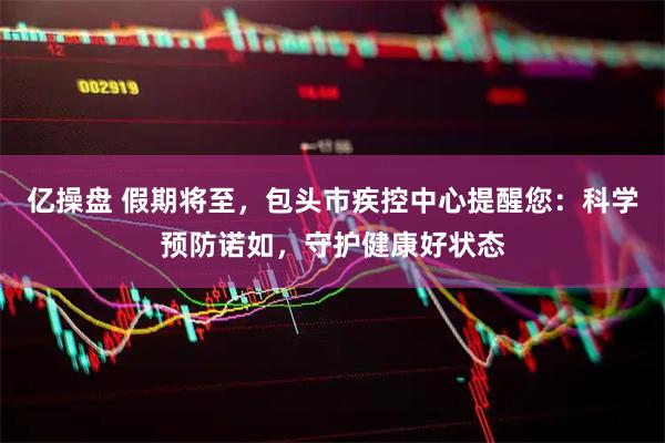 亿操盘 假期将至，包头市疾控中心提醒您：科学预防诺如，守护健康好状态
