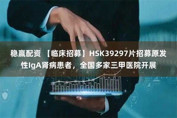 稳赢配资 【临床招募】HSK39297片招募原发性IgA肾病患者，全国多家三甲医院开展