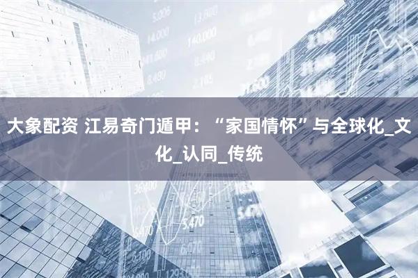 大象配资 江易奇门遁甲：“家国情怀”与全球化_文化_认同_传统