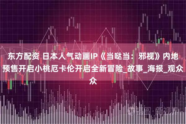 东方配资 日本人气动画IP《当哒当：邪视》内地预售开启小桃厄卡伦开启全新冒险_故事_海报_观众