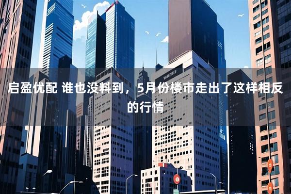 启盈优配 谁也没料到，5月份楼市走出了这样相反的行情