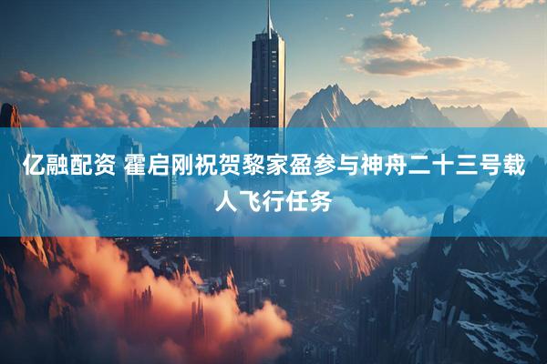 亿融配资 霍启刚祝贺黎家盈参与神舟二十三号载人飞行任务