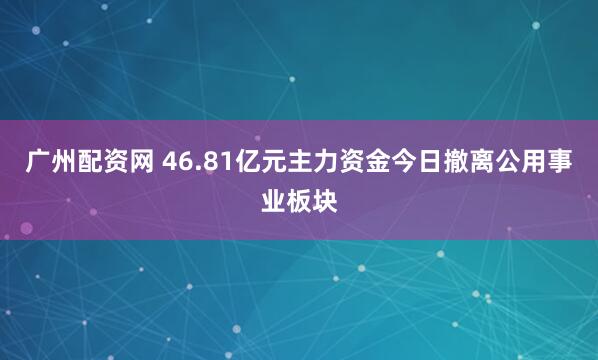广州配资网 46.81亿元主力资金今日撤离公用事业板块