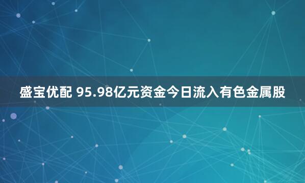 盛宝优配 95.98亿元资金今日流入有色金属股