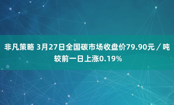 非凡策略 3月27日全国碳市场收盘价79.90元／吨 较前一日上涨0.19%