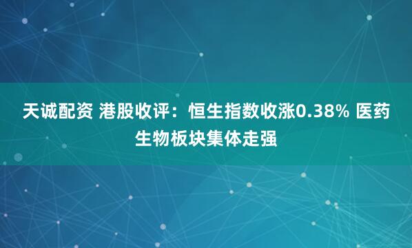 天诚配资 港股收评：恒生指数收涨0.38% 医药生物板块集体走强