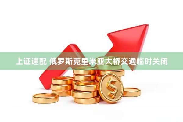 上证速配 俄罗斯克里米亚大桥交通临时关闭