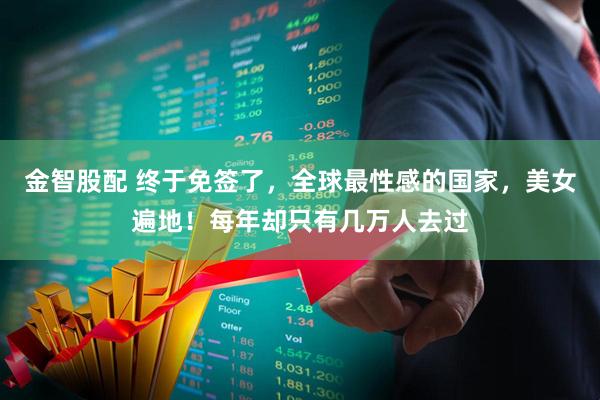 金智股配 终于免签了，全球最性感的国家，美女遍地！每年却只有几万人去过