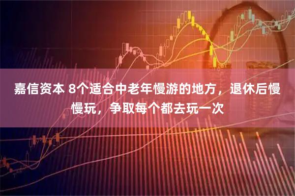 嘉信资本 8个适合中老年慢游的地方，退休后慢慢玩，争取每个都去玩一次