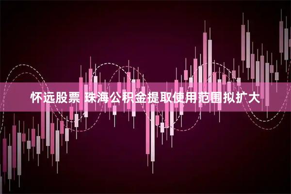 怀远股票 珠海公积金提取使用范围拟扩大
