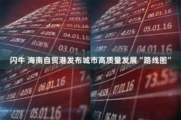闪牛 海南自贸港发布城市高质量发展“路线图”