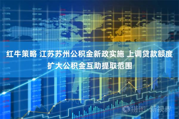 红牛策略 江苏苏州公积金新政实施 上调贷款额度扩大公积金互助提取范围