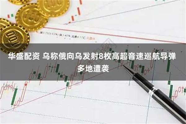 华盛配资 乌称俄向乌发射8枚高超音速巡航导弹 多地遭袭