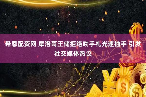 希恩配资网 摩洛哥王储拒绝吻手礼光速抽手 引发社交媒体热议