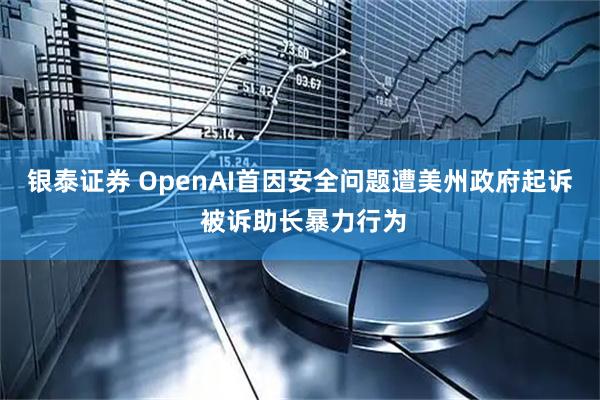 银泰证券 OpenAI首因安全问题遭美州政府起诉 被诉助长暴力行为