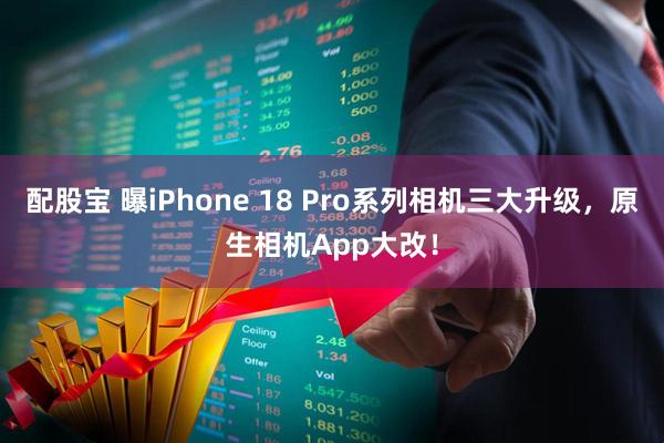 配股宝 曝iPhone 18 Pro系列相机三大升级，原生相机App大改！