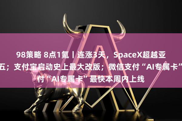 98策略 8点1氪丨连涨3天，SpaceX超越亚马逊跻身全球前五；支付宝启动史上最大改版；微信支付“AI专属卡”最快本周内上线