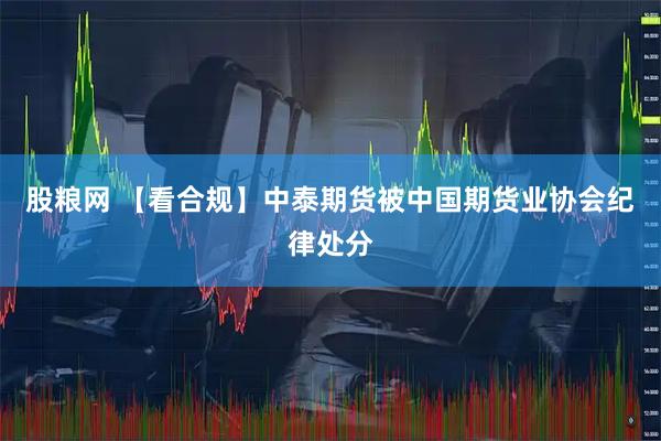 股粮网 【看合规】中泰期货被中国期货业协会纪律处分