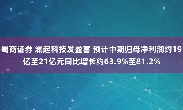 蜀商证券 澜起科技发盈喜 预计中期归母净利润约19亿至21亿元同比增长约63.9%至81.2%