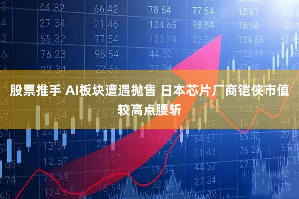 股票推手 AI板块遭遇抛售 日本芯片厂商铠侠市值较高点腰斩