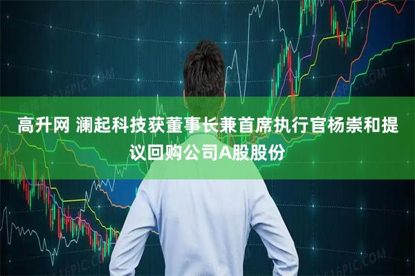 高升网 澜起科技获董事长兼首席执行官杨崇和提议回购公司A股股份