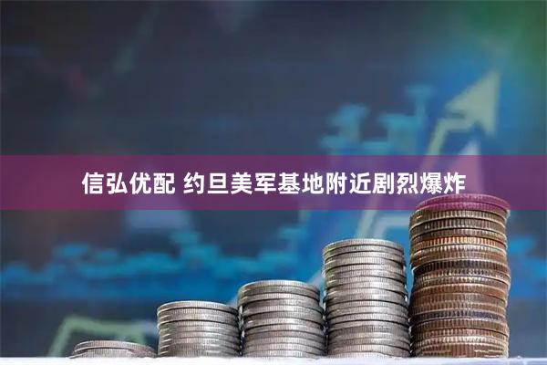 信弘优配 约旦美军基地附近剧烈爆炸