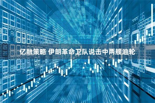亿融策略 伊朗革命卫队说击中两艘油轮